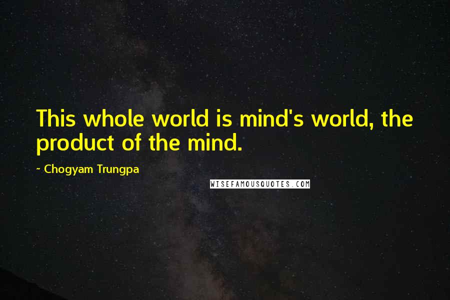 Chogyam Trungpa Quotes: This whole world is mind's world, the product of the mind.