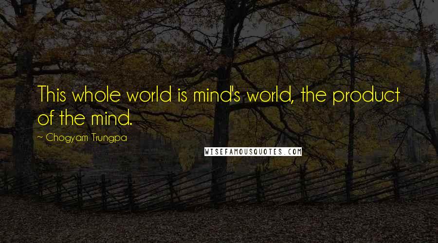 Chogyam Trungpa Quotes: This whole world is mind's world, the product of the mind.