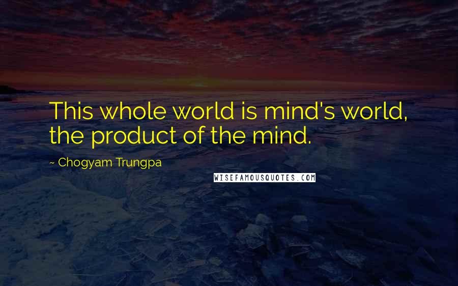 Chogyam Trungpa Quotes: This whole world is mind's world, the product of the mind.