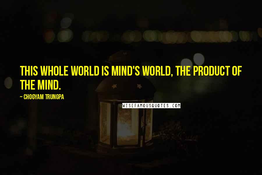 Chogyam Trungpa Quotes: This whole world is mind's world, the product of the mind.