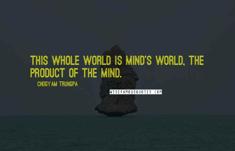 Chogyam Trungpa Quotes: This whole world is mind's world, the product of the mind.