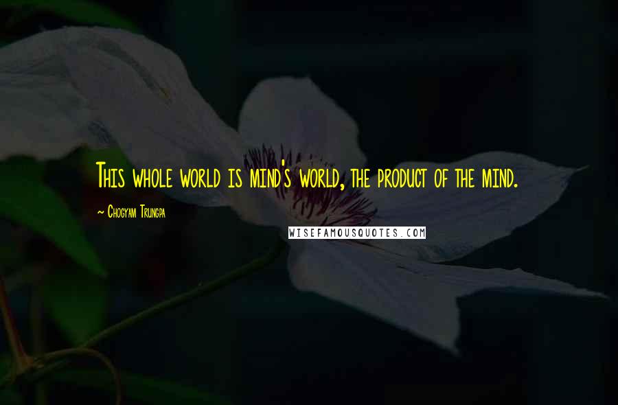 Chogyam Trungpa Quotes: This whole world is mind's world, the product of the mind.