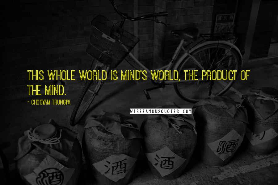 Chogyam Trungpa Quotes: This whole world is mind's world, the product of the mind.