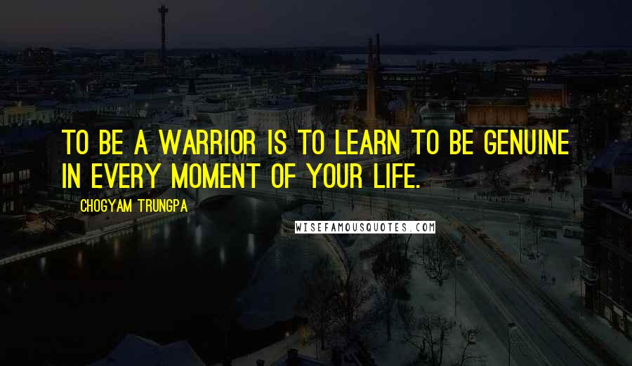 Chogyam Trungpa Quotes: To be a warrior is to learn to be genuine in every moment of your life.