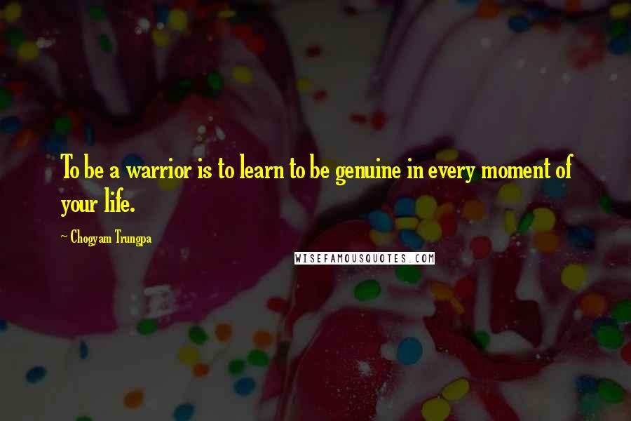 Chogyam Trungpa Quotes: To be a warrior is to learn to be genuine in every moment of your life.