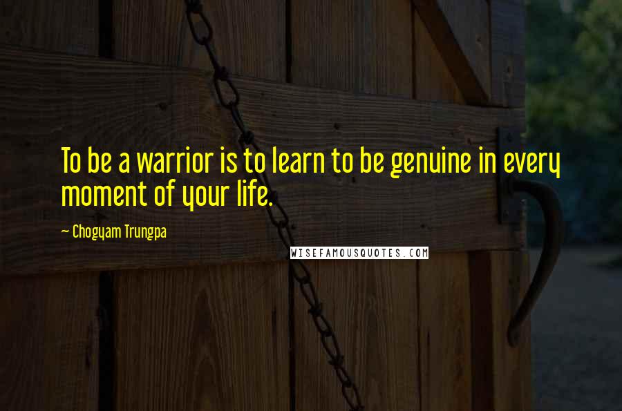 Chogyam Trungpa Quotes: To be a warrior is to learn to be genuine in every moment of your life.