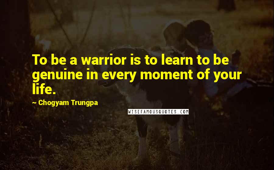 Chogyam Trungpa Quotes: To be a warrior is to learn to be genuine in every moment of your life.