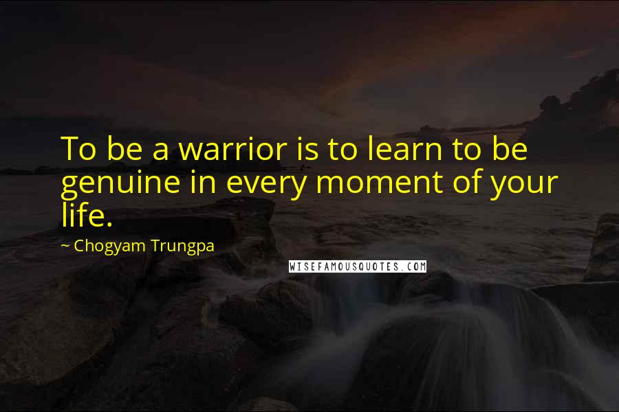 Chogyam Trungpa Quotes: To be a warrior is to learn to be genuine in every moment of your life.