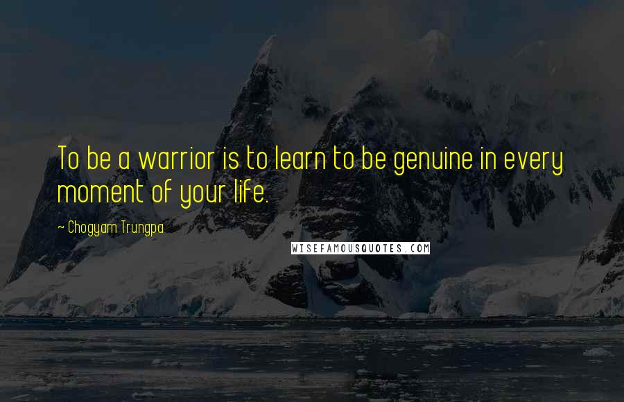 Chogyam Trungpa Quotes: To be a warrior is to learn to be genuine in every moment of your life.