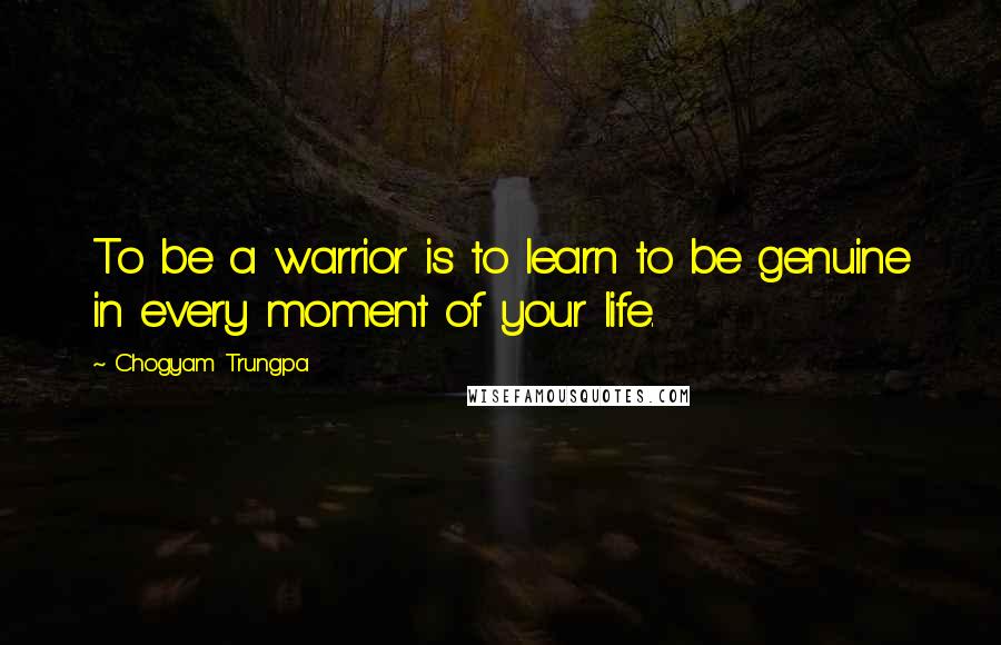 Chogyam Trungpa Quotes: To be a warrior is to learn to be genuine in every moment of your life.