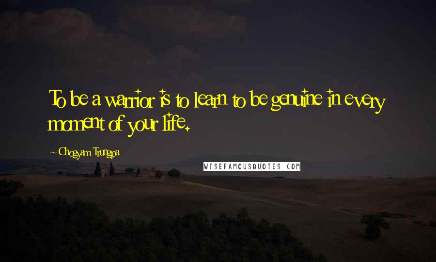 Chogyam Trungpa Quotes: To be a warrior is to learn to be genuine in every moment of your life.