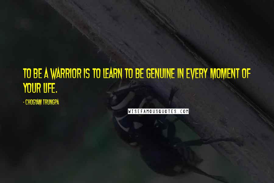 Chogyam Trungpa Quotes: To be a warrior is to learn to be genuine in every moment of your life.