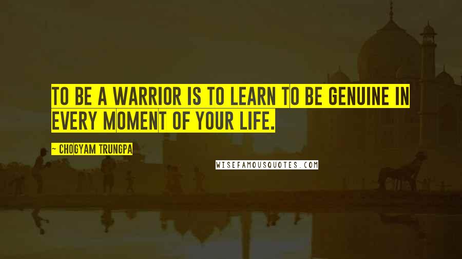 Chogyam Trungpa Quotes: To be a warrior is to learn to be genuine in every moment of your life.