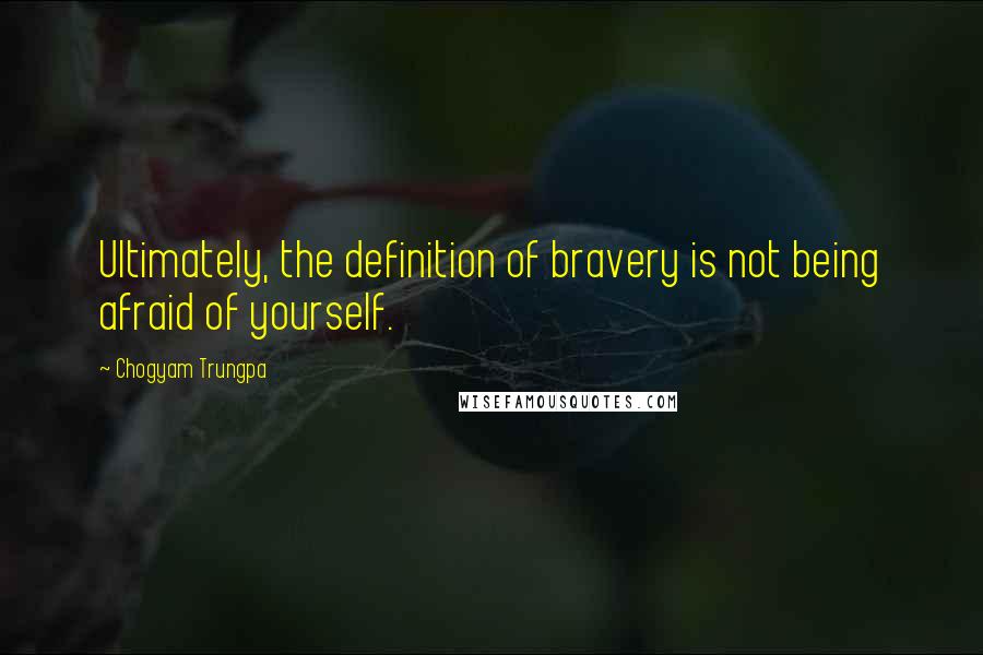 Chogyam Trungpa Quotes: Ultimately, the definition of bravery is not being afraid of yourself.