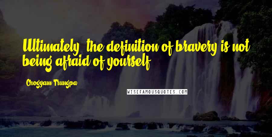 Chogyam Trungpa Quotes: Ultimately, the definition of bravery is not being afraid of yourself.