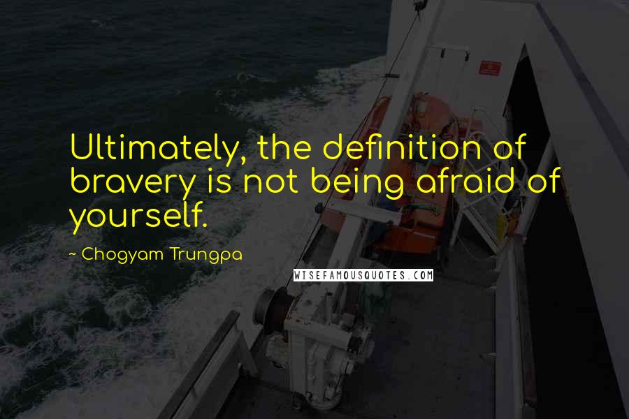 Chogyam Trungpa Quotes: Ultimately, the definition of bravery is not being afraid of yourself.