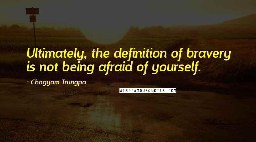 Chogyam Trungpa Quotes: Ultimately, the definition of bravery is not being afraid of yourself.