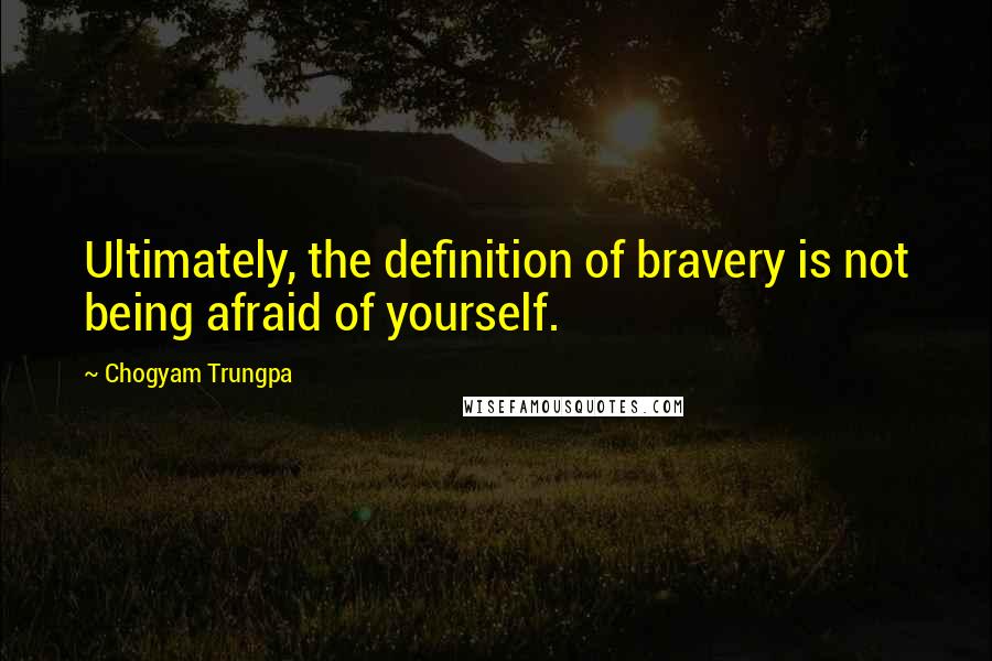 Chogyam Trungpa Quotes: Ultimately, the definition of bravery is not being afraid of yourself.