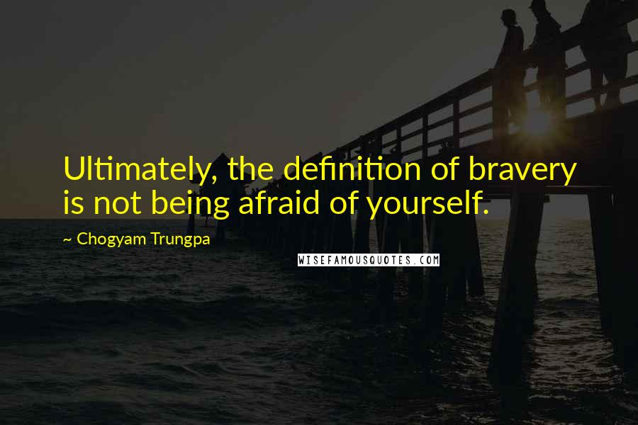 Chogyam Trungpa Quotes: Ultimately, the definition of bravery is not being afraid of yourself.