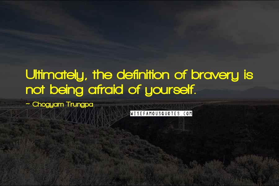 Chogyam Trungpa Quotes: Ultimately, the definition of bravery is not being afraid of yourself.