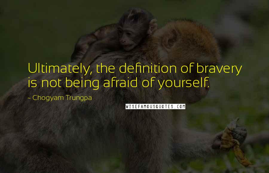 Chogyam Trungpa Quotes: Ultimately, the definition of bravery is not being afraid of yourself.