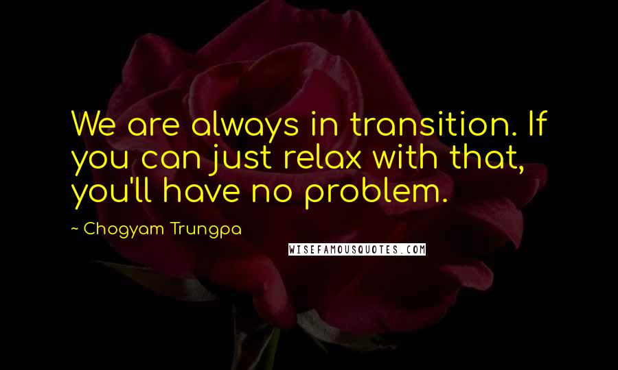 Chogyam Trungpa Quotes: We are always in transition. If you can just relax with that, you'll have no problem.