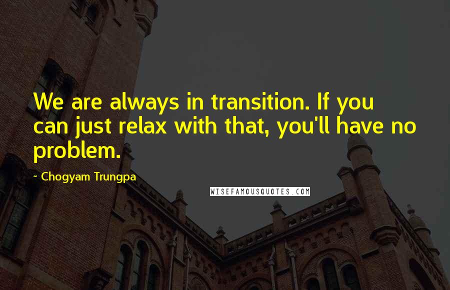 Chogyam Trungpa Quotes: We are always in transition. If you can just relax with that, you'll have no problem.