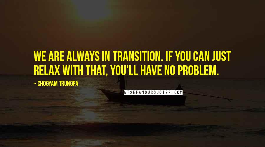 Chogyam Trungpa Quotes: We are always in transition. If you can just relax with that, you'll have no problem.