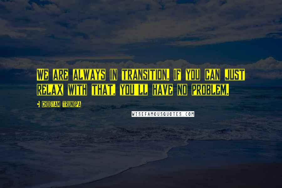 Chogyam Trungpa Quotes: We are always in transition. If you can just relax with that, you'll have no problem.