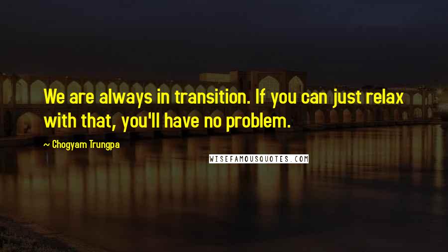 Chogyam Trungpa Quotes: We are always in transition. If you can just relax with that, you'll have no problem.