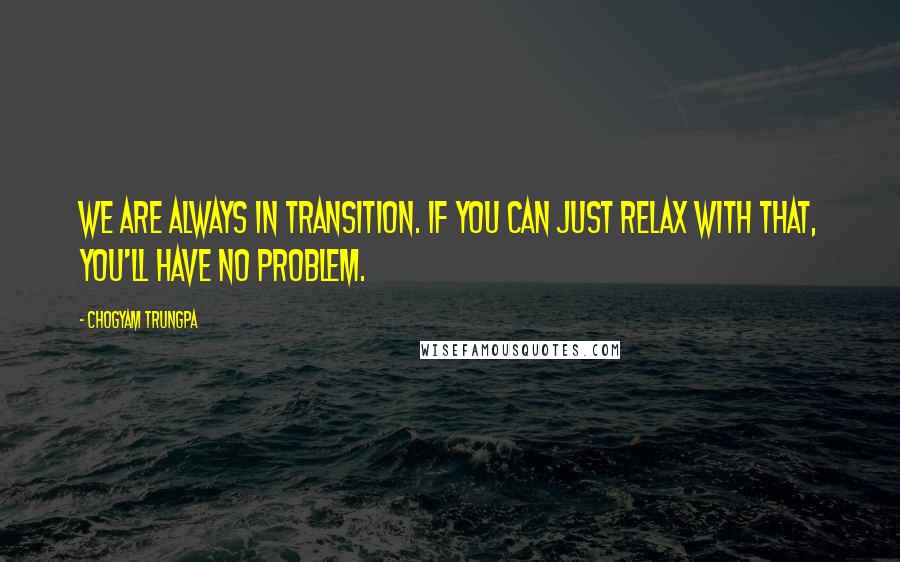 Chogyam Trungpa Quotes: We are always in transition. If you can just relax with that, you'll have no problem.