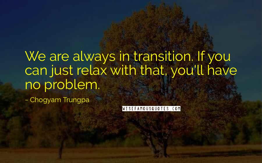 Chogyam Trungpa Quotes: We are always in transition. If you can just relax with that, you'll have no problem.