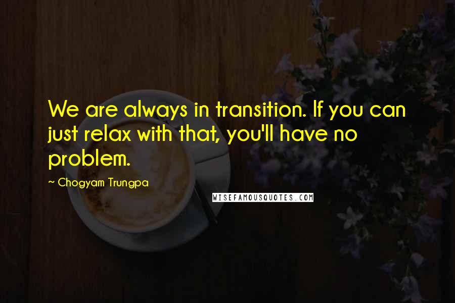 Chogyam Trungpa Quotes: We are always in transition. If you can just relax with that, you'll have no problem.