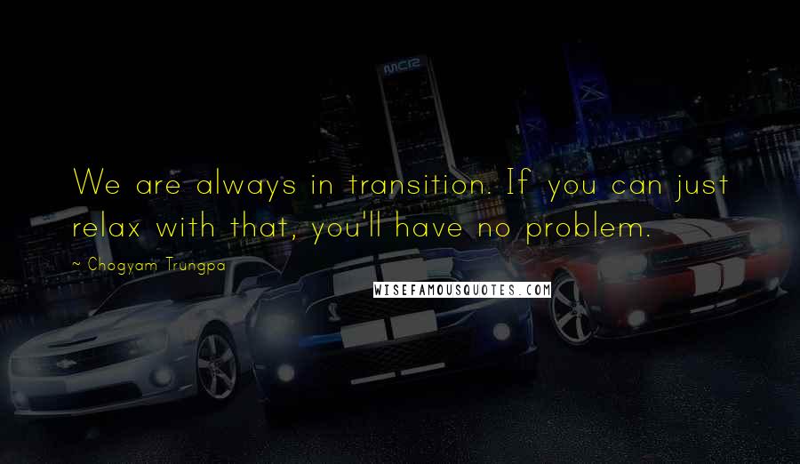 Chogyam Trungpa Quotes: We are always in transition. If you can just relax with that, you'll have no problem.