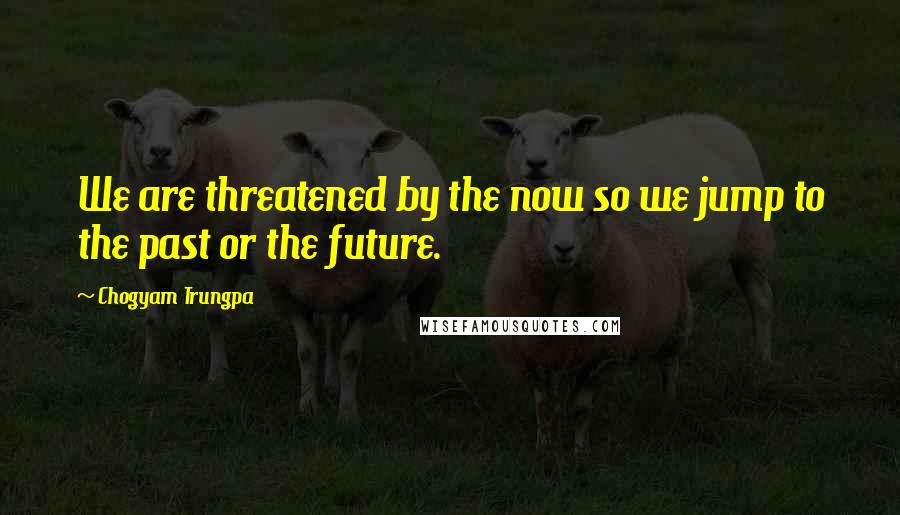 Chogyam Trungpa Quotes: We are threatened by the now so we jump to the past or the future.