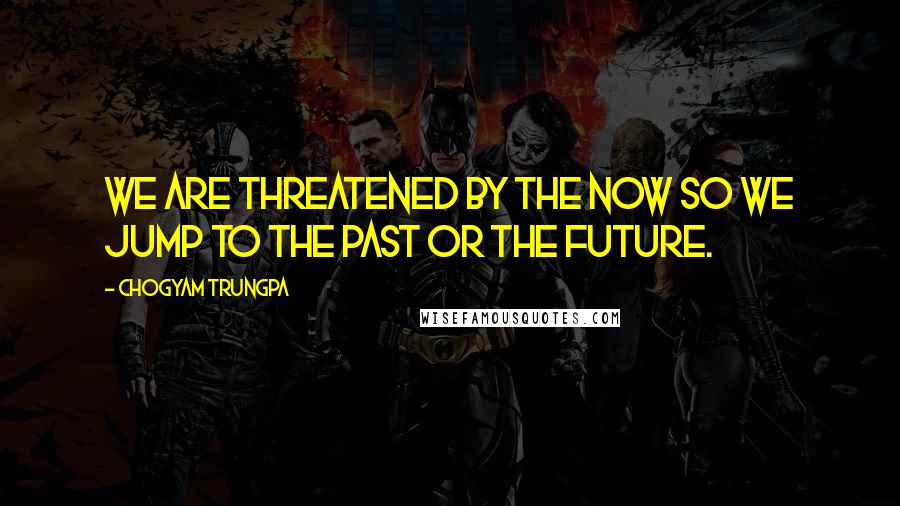 Chogyam Trungpa Quotes: We are threatened by the now so we jump to the past or the future.