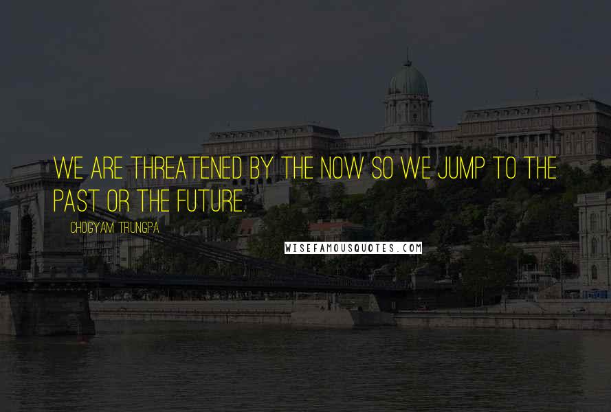 Chogyam Trungpa Quotes: We are threatened by the now so we jump to the past or the future.