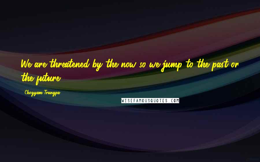 Chogyam Trungpa Quotes: We are threatened by the now so we jump to the past or the future.