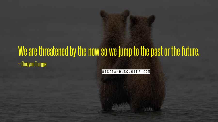 Chogyam Trungpa Quotes: We are threatened by the now so we jump to the past or the future.