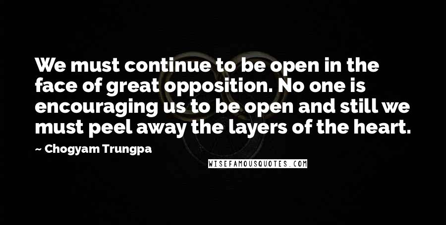 Chogyam Trungpa Quotes: We must continue to be open in the face of great opposition. No one is encouraging us to be open and still we must peel away the layers of the heart.