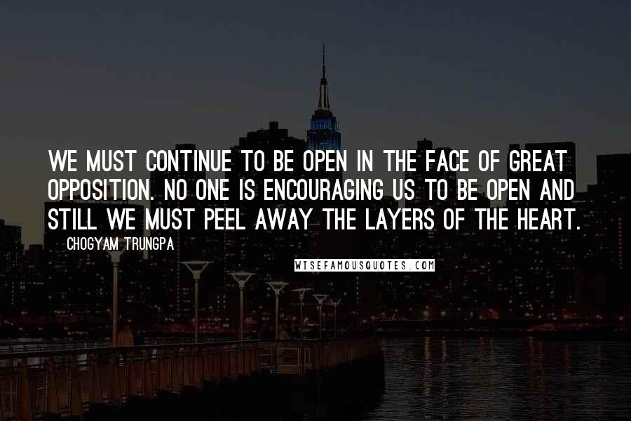 Chogyam Trungpa Quotes: We must continue to be open in the face of great opposition. No one is encouraging us to be open and still we must peel away the layers of the heart.