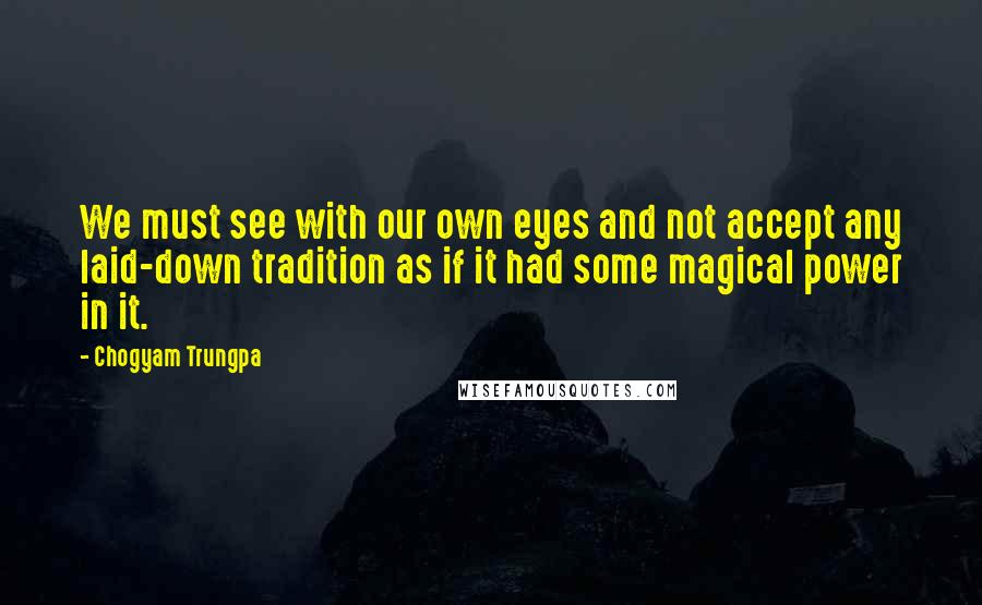 Chogyam Trungpa Quotes: We must see with our own eyes and not accept any laid-down tradition as if it had some magical power in it.