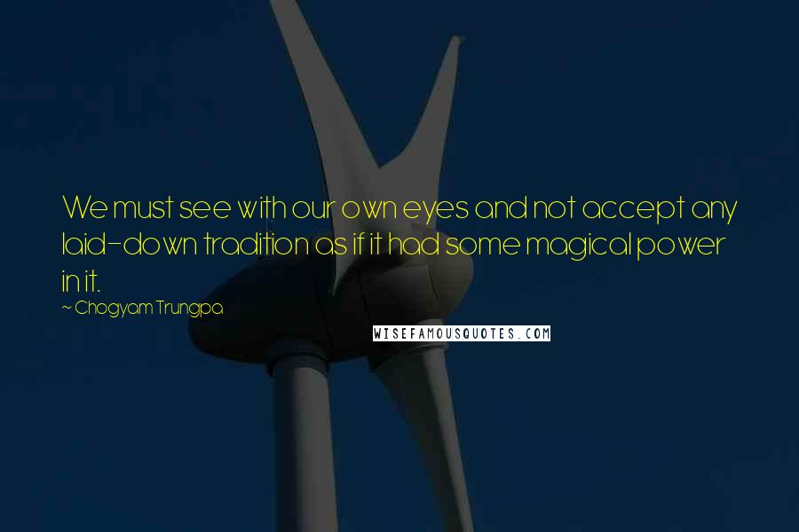 Chogyam Trungpa Quotes: We must see with our own eyes and not accept any laid-down tradition as if it had some magical power in it.