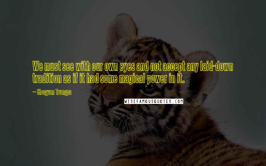 Chogyam Trungpa Quotes: We must see with our own eyes and not accept any laid-down tradition as if it had some magical power in it.