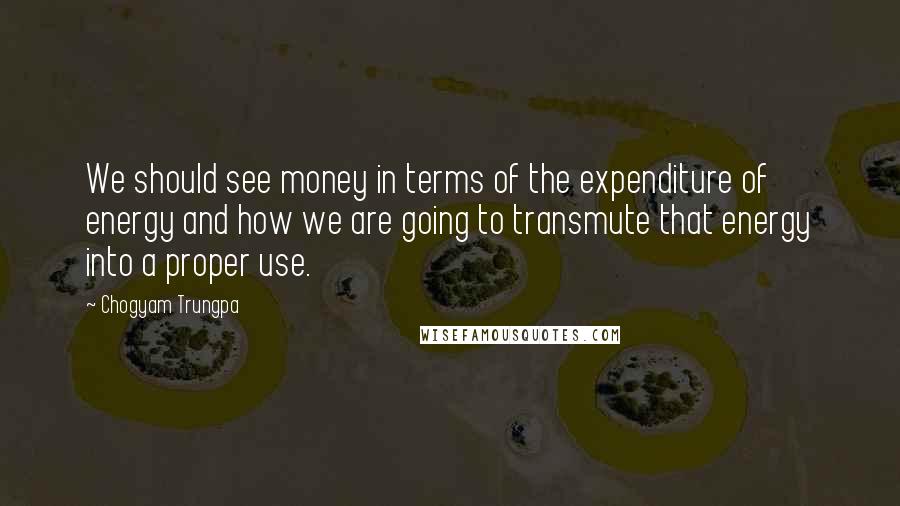 Chogyam Trungpa Quotes: We should see money in terms of the expenditure of energy and how we are going to transmute that energy into a proper use.