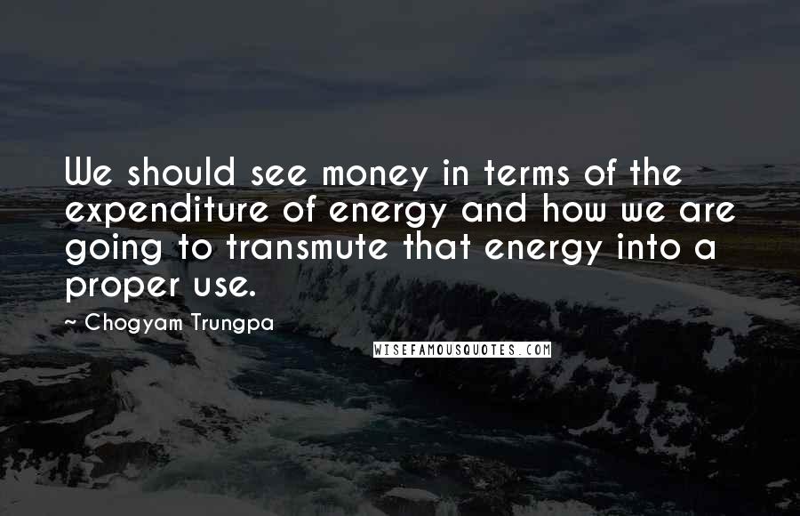 Chogyam Trungpa Quotes: We should see money in terms of the expenditure of energy and how we are going to transmute that energy into a proper use.