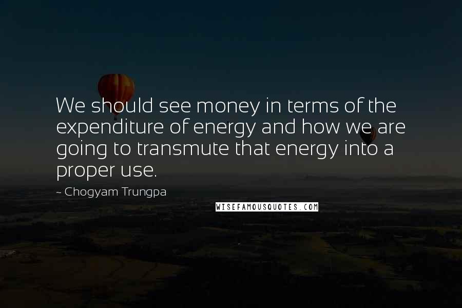 Chogyam Trungpa Quotes: We should see money in terms of the expenditure of energy and how we are going to transmute that energy into a proper use.
