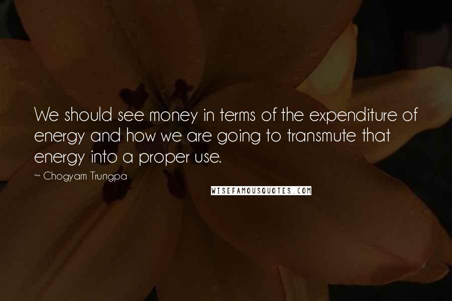 Chogyam Trungpa Quotes: We should see money in terms of the expenditure of energy and how we are going to transmute that energy into a proper use.