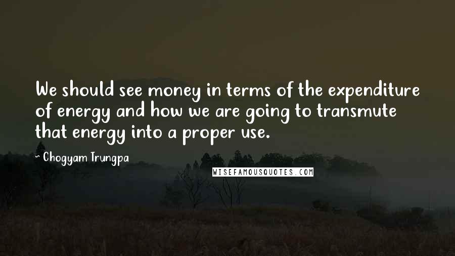 Chogyam Trungpa Quotes: We should see money in terms of the expenditure of energy and how we are going to transmute that energy into a proper use.