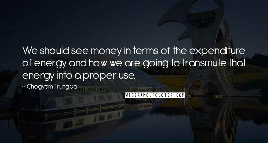 Chogyam Trungpa Quotes: We should see money in terms of the expenditure of energy and how we are going to transmute that energy into a proper use.